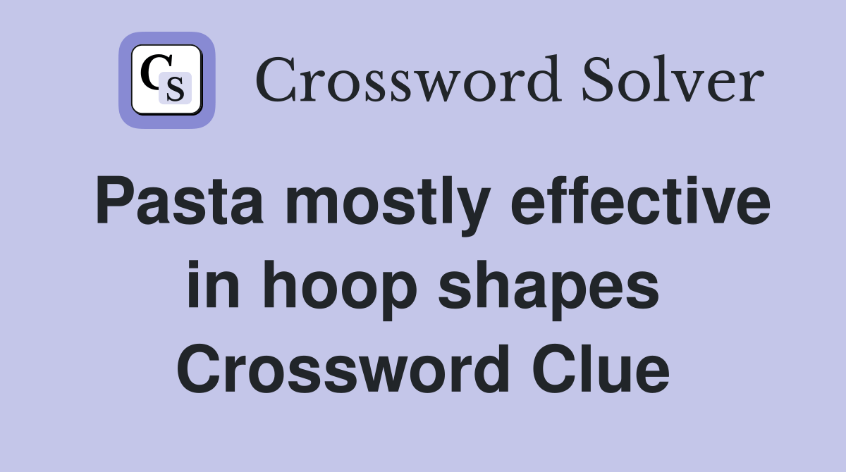 Pasta mostly effective in hoop shapes Crossword Clue Answers